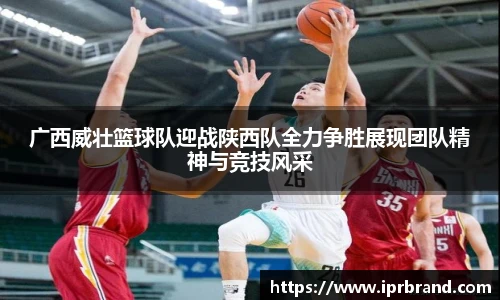 VSport广西威壮篮球队迎战陕西队全力争胜展现团队精神与竞技风采
